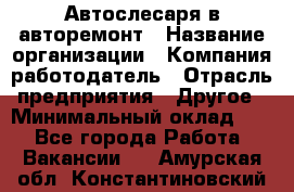 Автослесаря в авторемонт › Название организации ­ Компания-работодатель › Отрасль предприятия ­ Другое › Минимальный оклад ­ 1 - Все города Работа » Вакансии   . Амурская обл.,Константиновский р-н